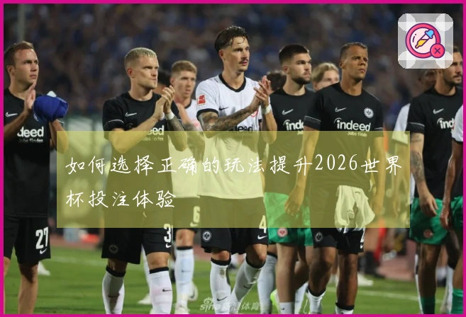 如何选择正确的玩法提升2026世界杯投注体验