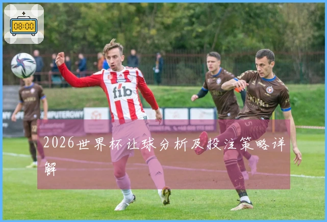 2026世界杯让球分析及投注策略详解