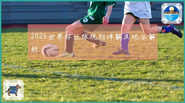 2026世界杯让球规则详解及玩法解析