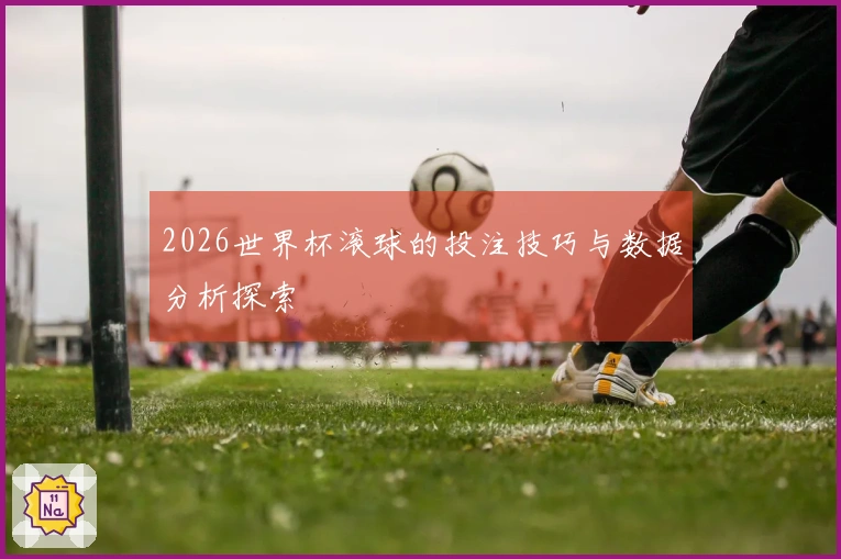 2026世界杯滚球的投注技巧与数据分析探索