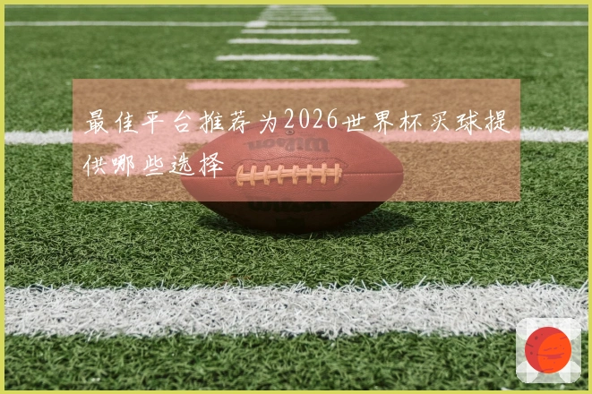 最佳平台推荐为2026世界杯买球提供哪些选择