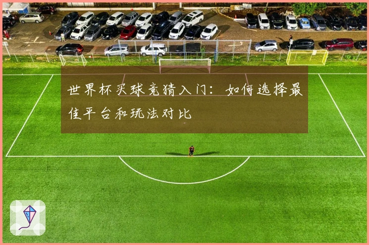 世界杯买球竞猜入门：如何选择最佳平台和玩法对比