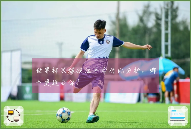世界杯买球投注平台对比分析，哪个更适合你？