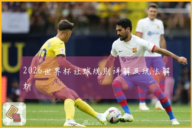 2026世界杯让球规则详解及玩法解析