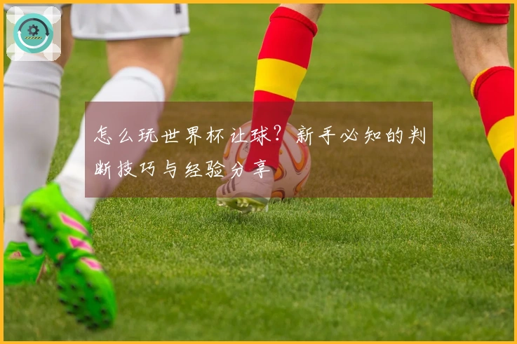怎么玩世界杯让球？新手必知的判断技巧与经验分享