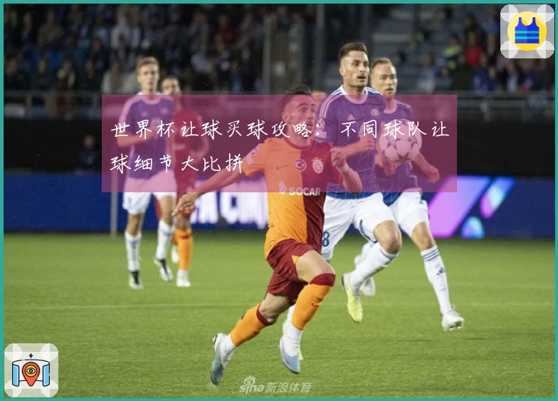 世界杯让球买球攻略：不同球队让球细节大比拼