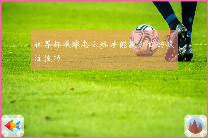 世界杯滚球怎么玩才能提升你的投注技巧