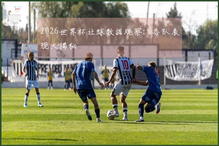 2026世界杯让球数据观察：各队表现大揭秘