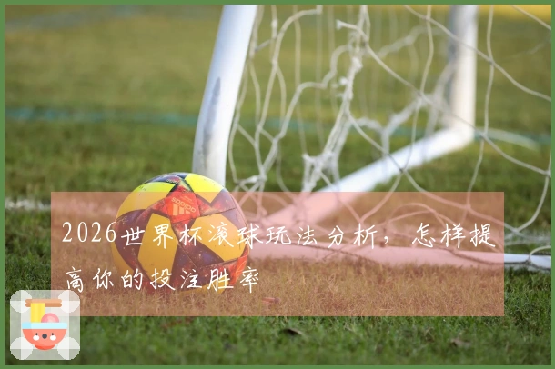2026世界杯滚球玩法分析，怎样提高你的投注胜率