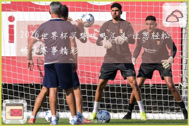 2026世界杯买球攻略汇总 让您轻松畅享赛事精彩
