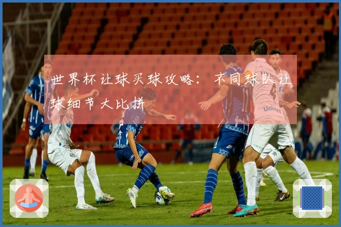 世界杯让球买球攻略：不同球队让球细节大比拼