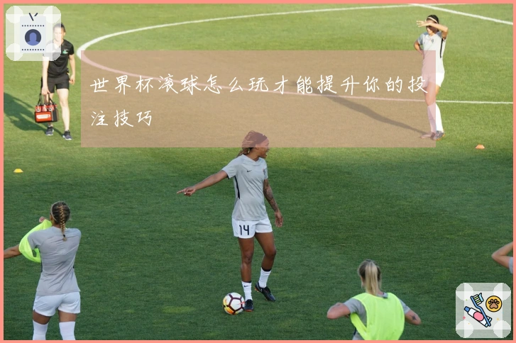 世界杯滚球怎么玩才能提升你的投注技巧
